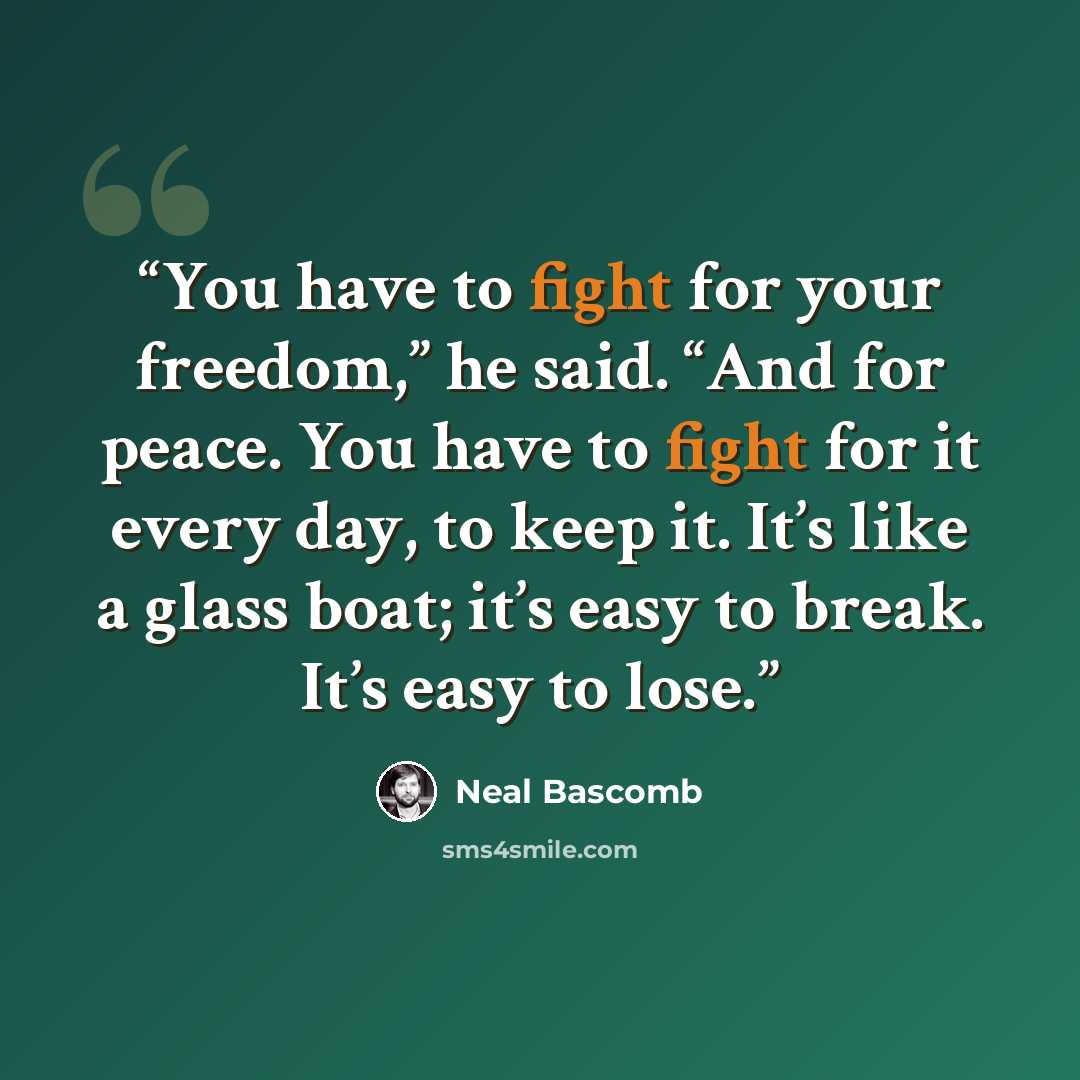 “You have to fight for your freedom,” he said. “And for peace. You have to fight for it every day, to keep it. It’s like a glass boat; it’s easy to break. It’s easy to lose.” quote by Neal Bascomb