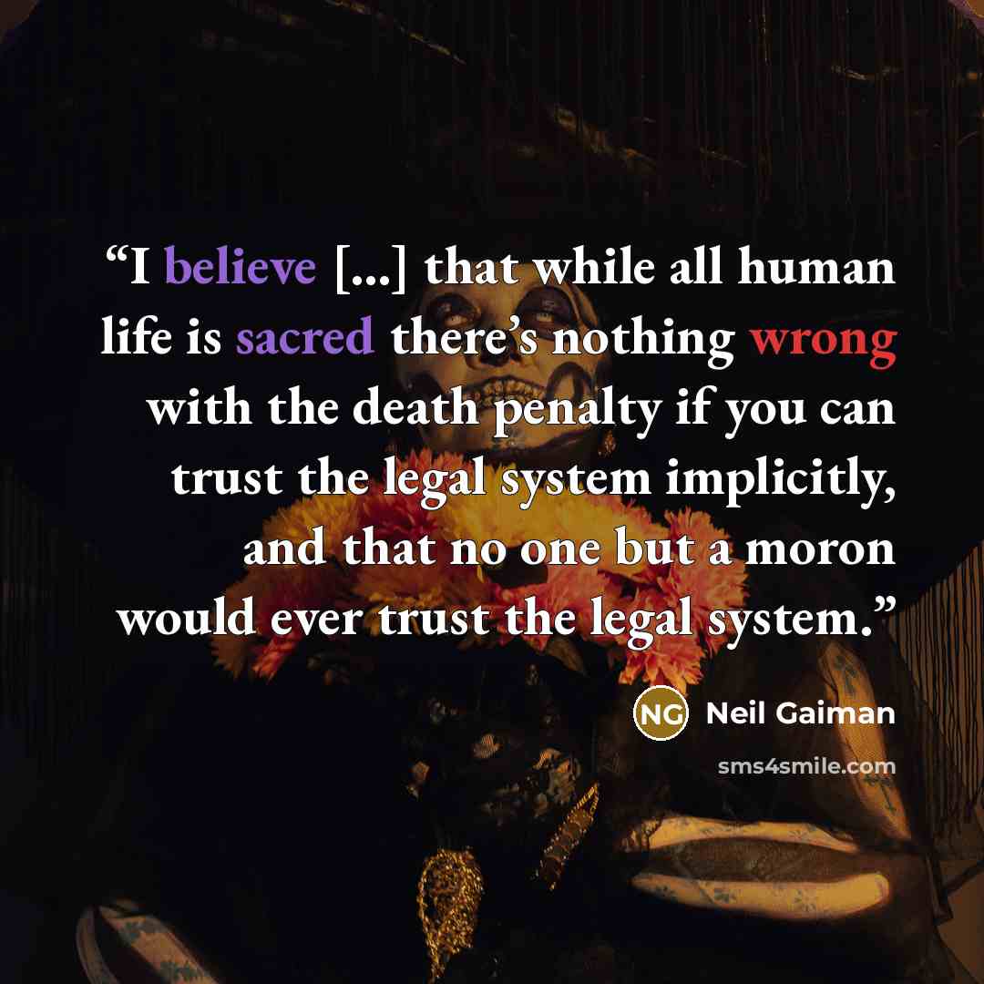 “I believe [...] that while all human life is sacred there’s nothing wrong with the death penalty if you can trust the legal system implicitly, and that no one but a moron would ever trust the legal system.” quote by Neil Gaiman