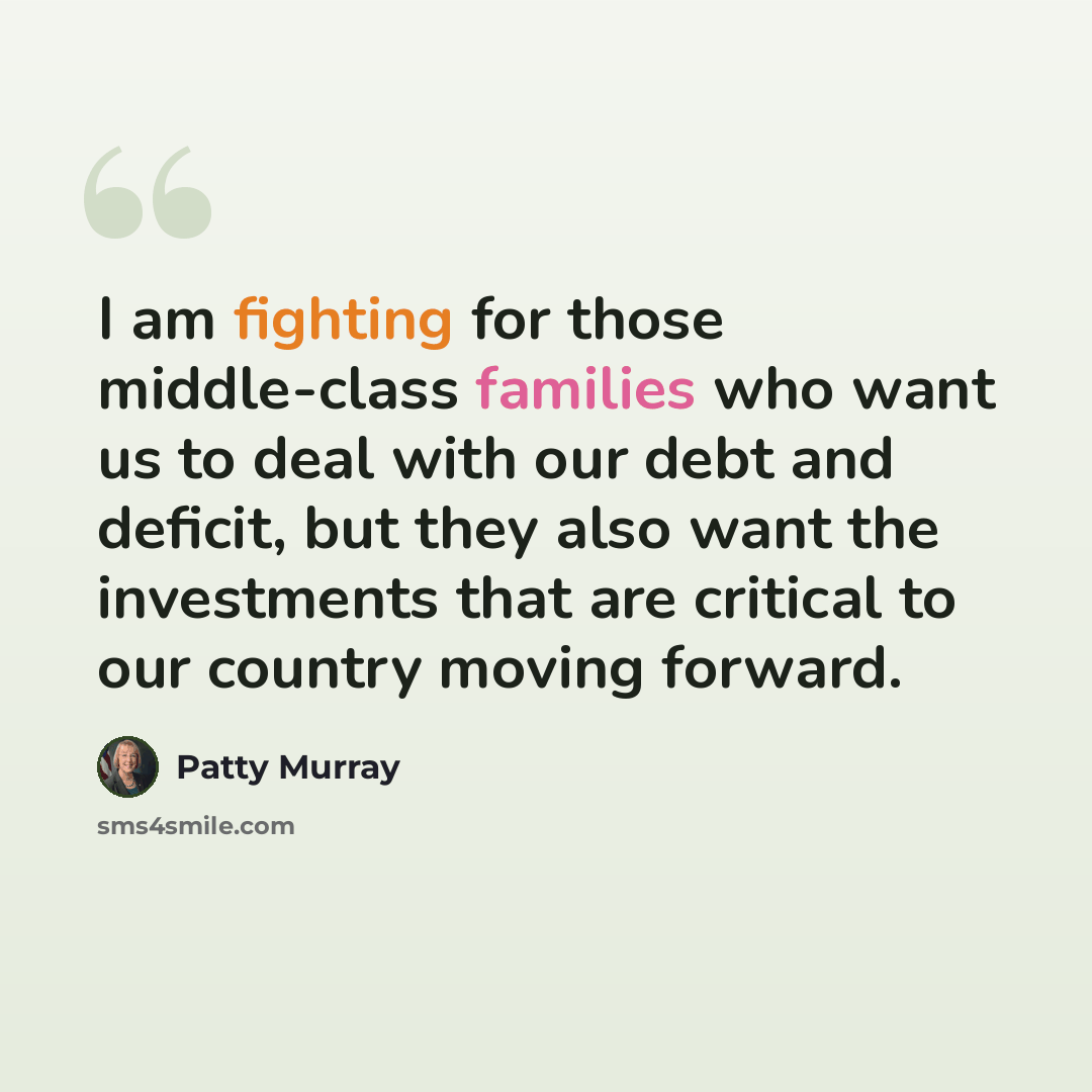 “I am fighting for those middle-class families who want us to deal with our debt and deficit, but they also want the investments that are critical to our country moving forward.” quote by Patty Murray