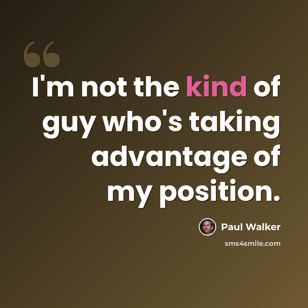 “I'm not the kind of guy who's taking advantage of my position.” quote by Paul Walker