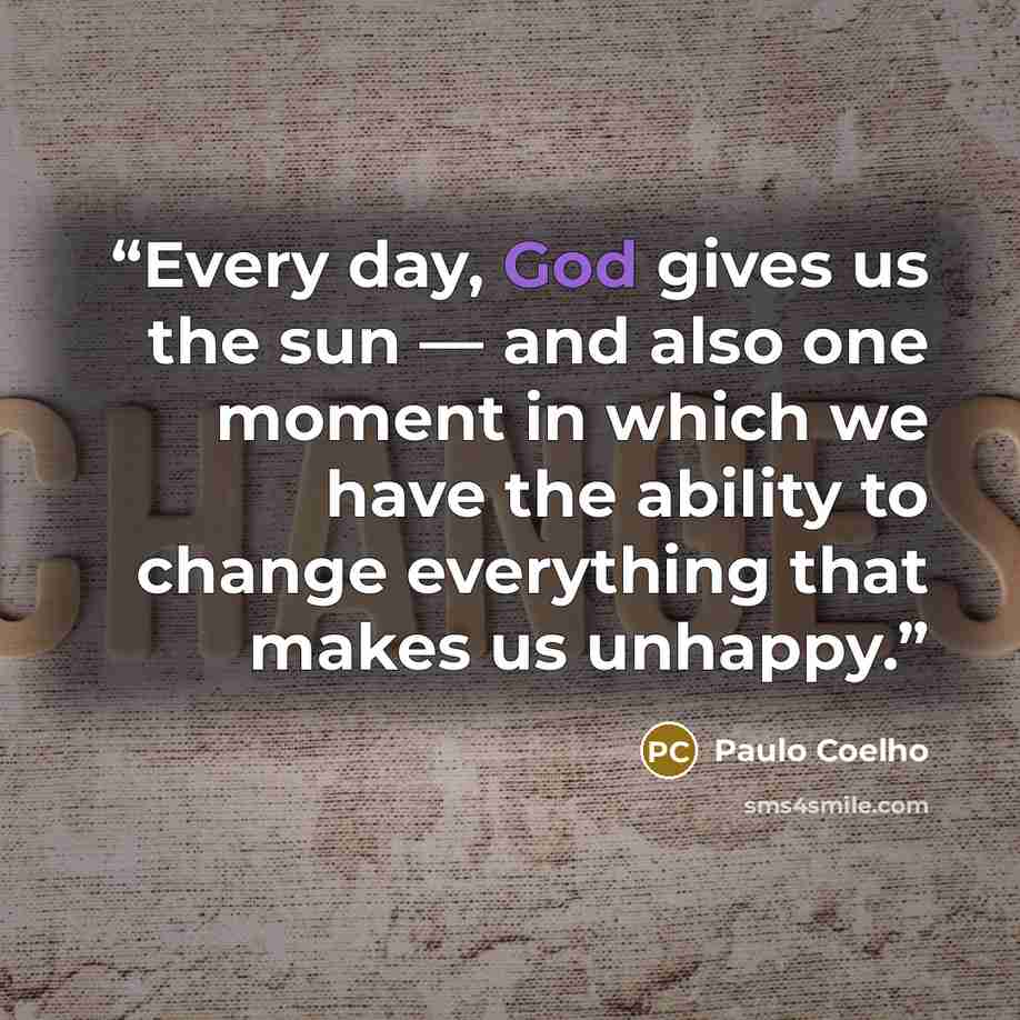 “Every day, God gives us the sun — and also one moment in which we have the ability to change everything that makes us unhappy.” quote by Paulo Coelho