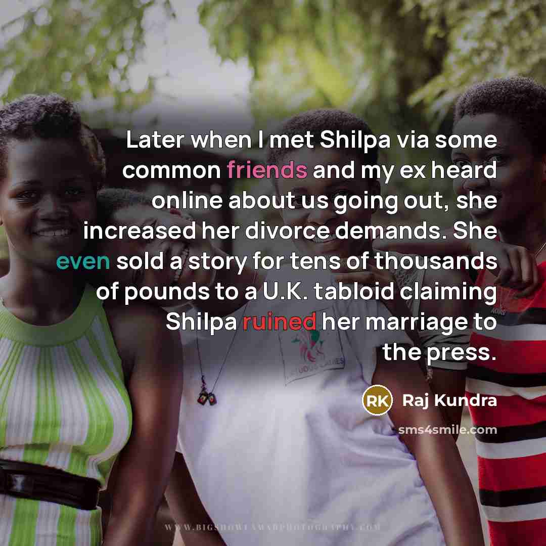 “Later when I met Shilpa via some common friends and my ex heard online about us going out, she increased her divorce demands. She even sold a story for tens of thousands of pounds to a U.K. tabloid claiming Shilpa ruined her marriage to the press.” quote by Raj Kundra