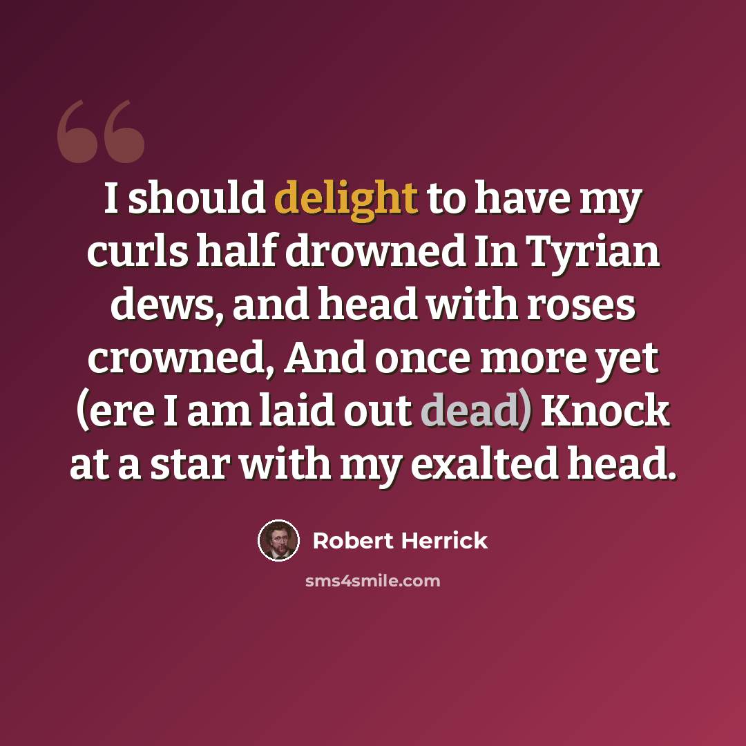“I should delight to have my curls half drowned In Tyrian dews, and head with roses crowned, And once more yet (ere I am laid out dead) Knock at a star with my exalted head.” quote by Robert Herrick