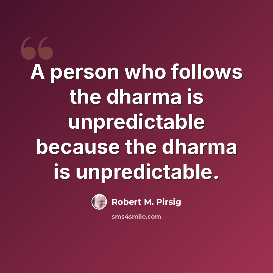 “A person who follows the dharma is unpredictable because the dharma is unpredictable.” quote by Robert M. Pirsig