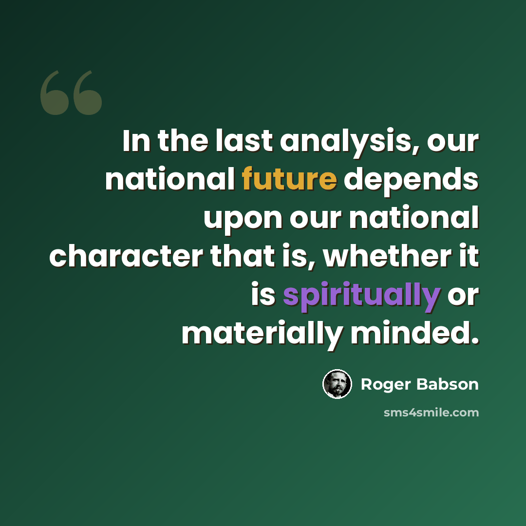 “In the last analysis, our national future depends upon our national character that is, whether it is spiritually or materially minded.” quote by Roger Babson