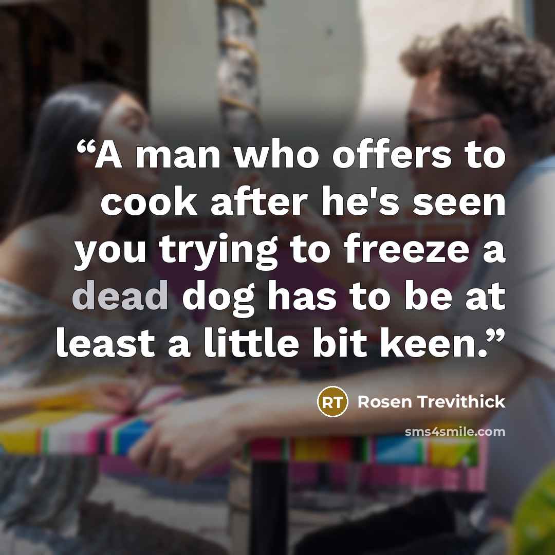“A man who offers to cook after he's seen you trying to freeze a dead dog has to be at least a little bit keen.” quote by Rosen Trevithick