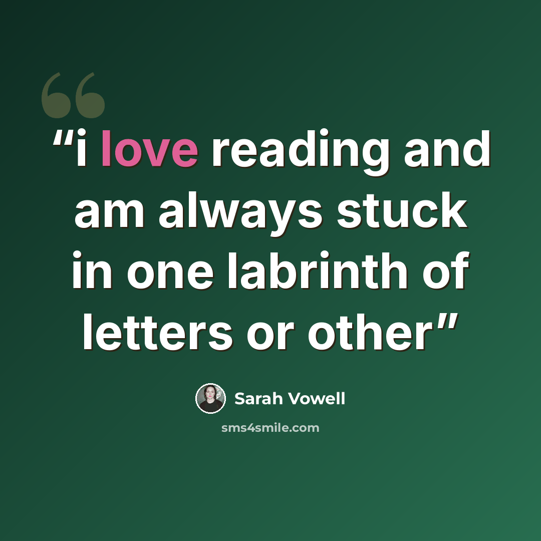 “i love reading and am always stuck in one labrinth of letters or other” quote by Sarah Vowell