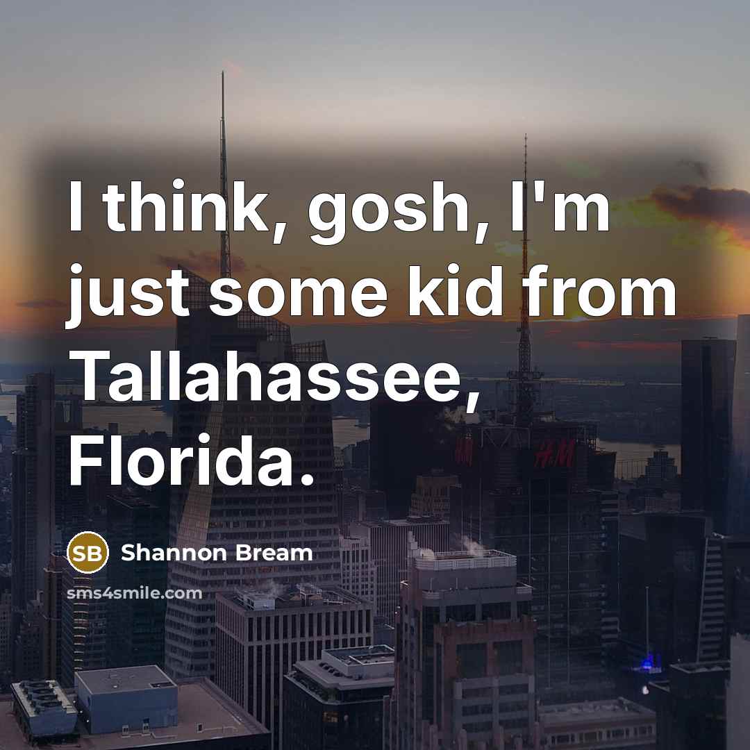 “I think, gosh, I'm just some kid from Tallahassee, Florida.” quote by Shannon Bream