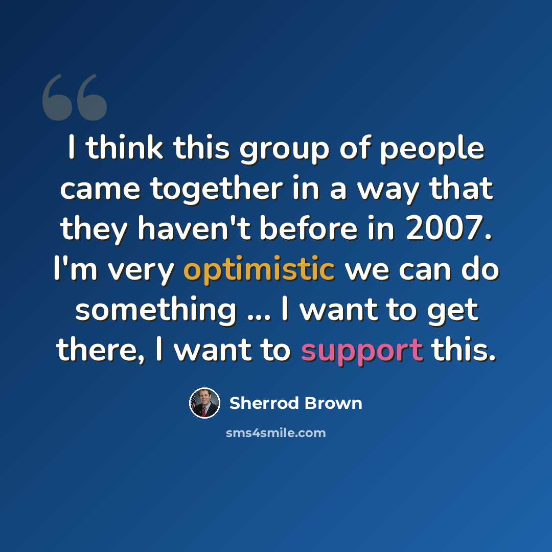 “I think this group of people came together in a way that they haven't before in 2007. I'm very optimistic we can do something ... I want to get there, I want to support this.” quote by Sherrod Brown