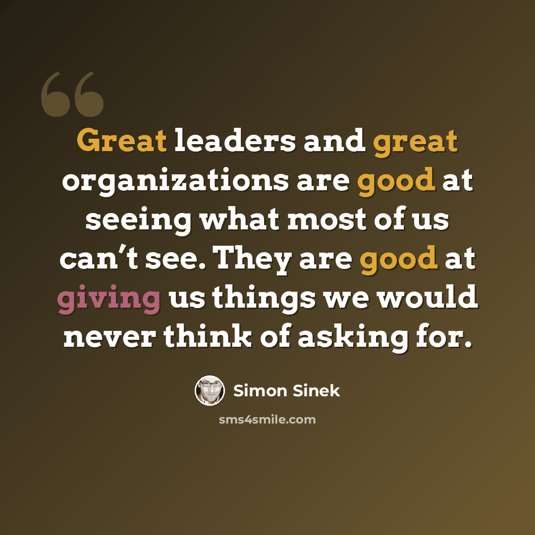 “Great leaders and great organizations are good at seeing what most of us can’t see. They are good at giving us things we would never think of asking for.” quote by Simon Sinek