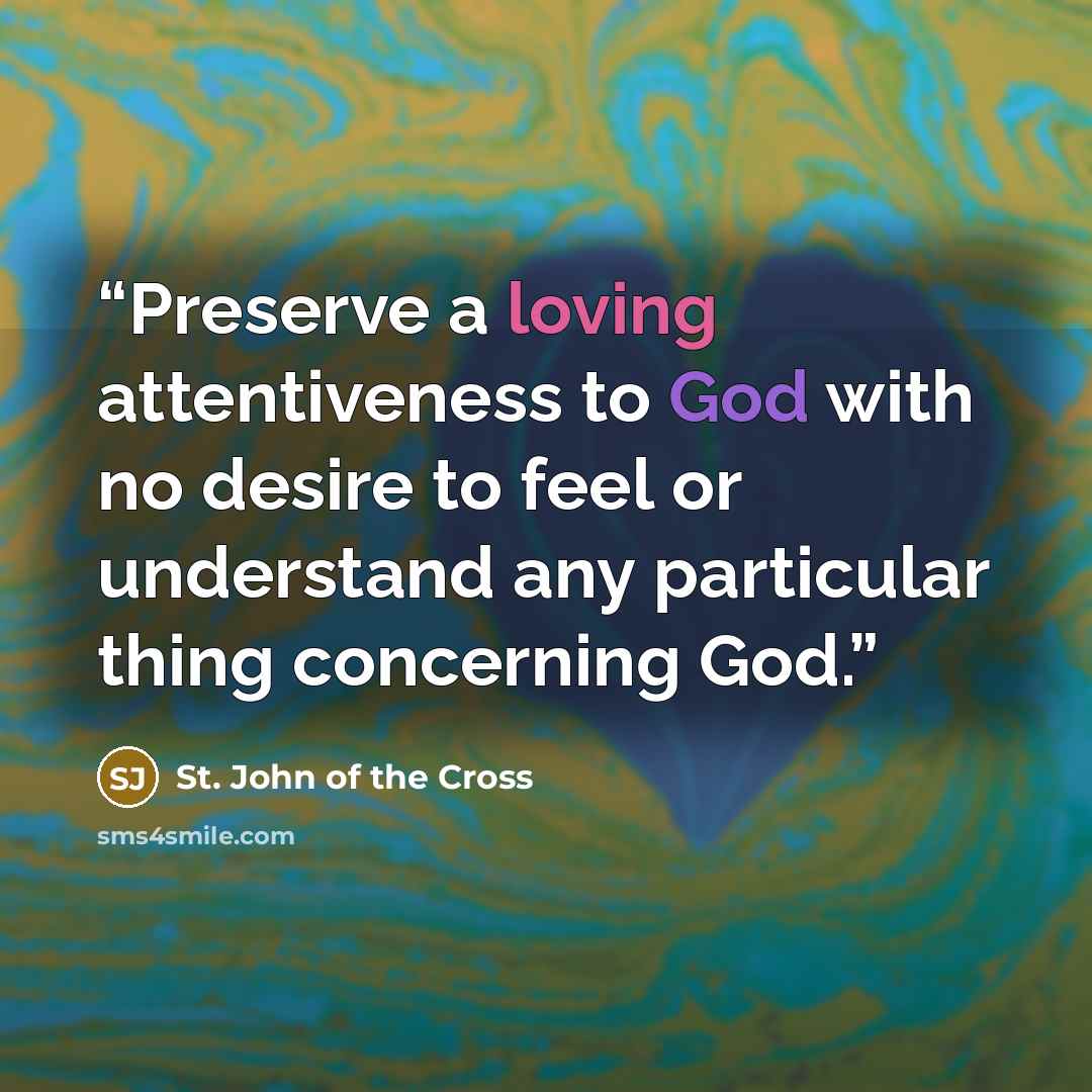 “Preserve a loving attentiveness to God with no desire to feel or understand any particular thing concerning God.” quote by St. John of the Cross