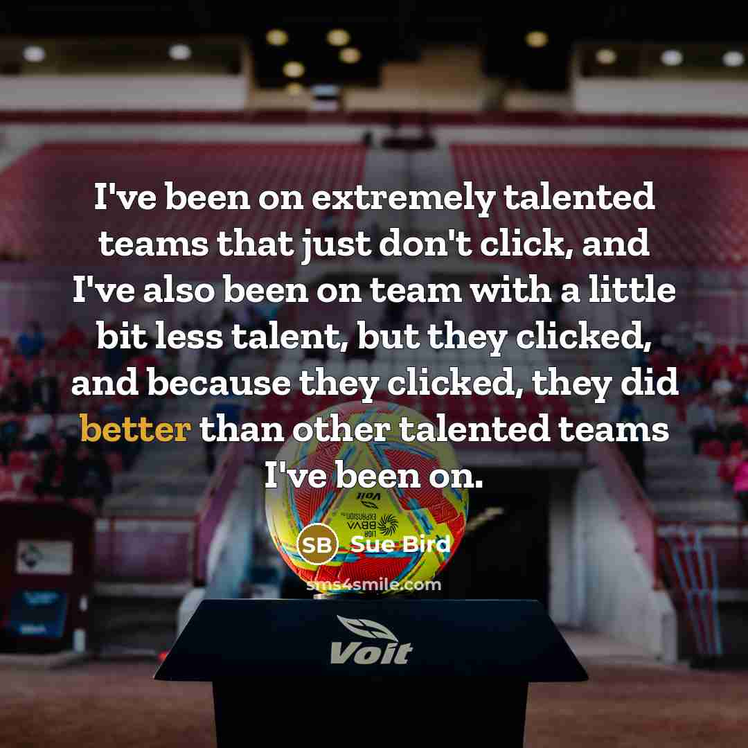 “I've been on extremely talented teams that just don't click, and I've also been on team with a little bit less talent, but they clicked, and because they clicked, they did better than other talented teams I've been on.” quote by Sue Bird