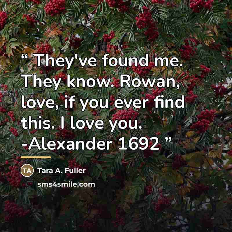 “They've found me. They know. Rowan, love, if you ever find this. I love you. -Alexander 1692” quote by Tara A. Fuller