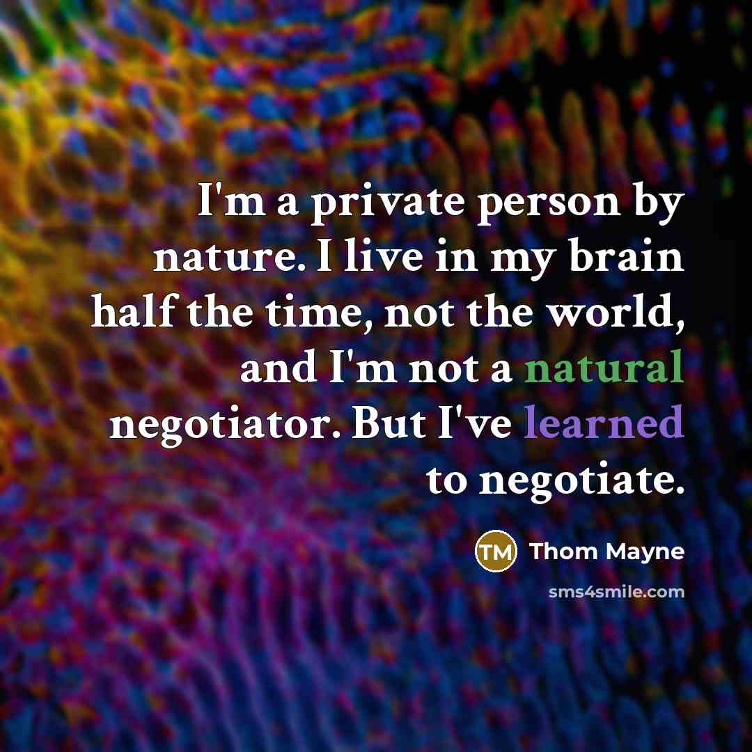 “I'm a private person by nature. I live in my brain half the time, not the world, and I'm not a natural negotiator. But I've learned to negotiate.” quote by Thom Mayne