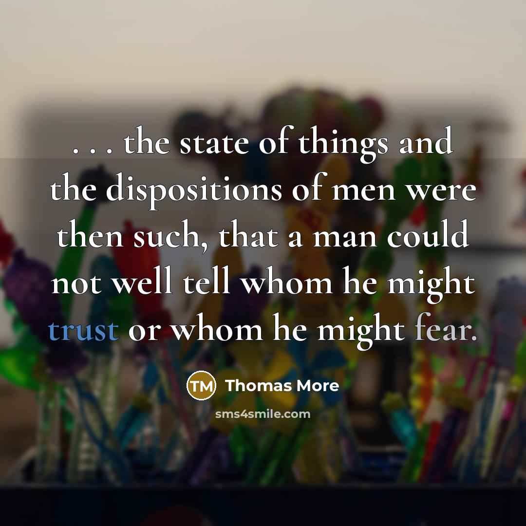 “. . . the state of things and the dispositions of men were then such, that a man could not well tell whom he might trust or whom he might fear.” quote by Thomas More