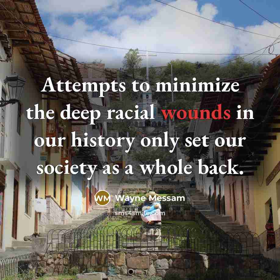 “Attempts to minimize the deep racial wounds in our history only set our society as a whole back.” quote by Wayne Messam