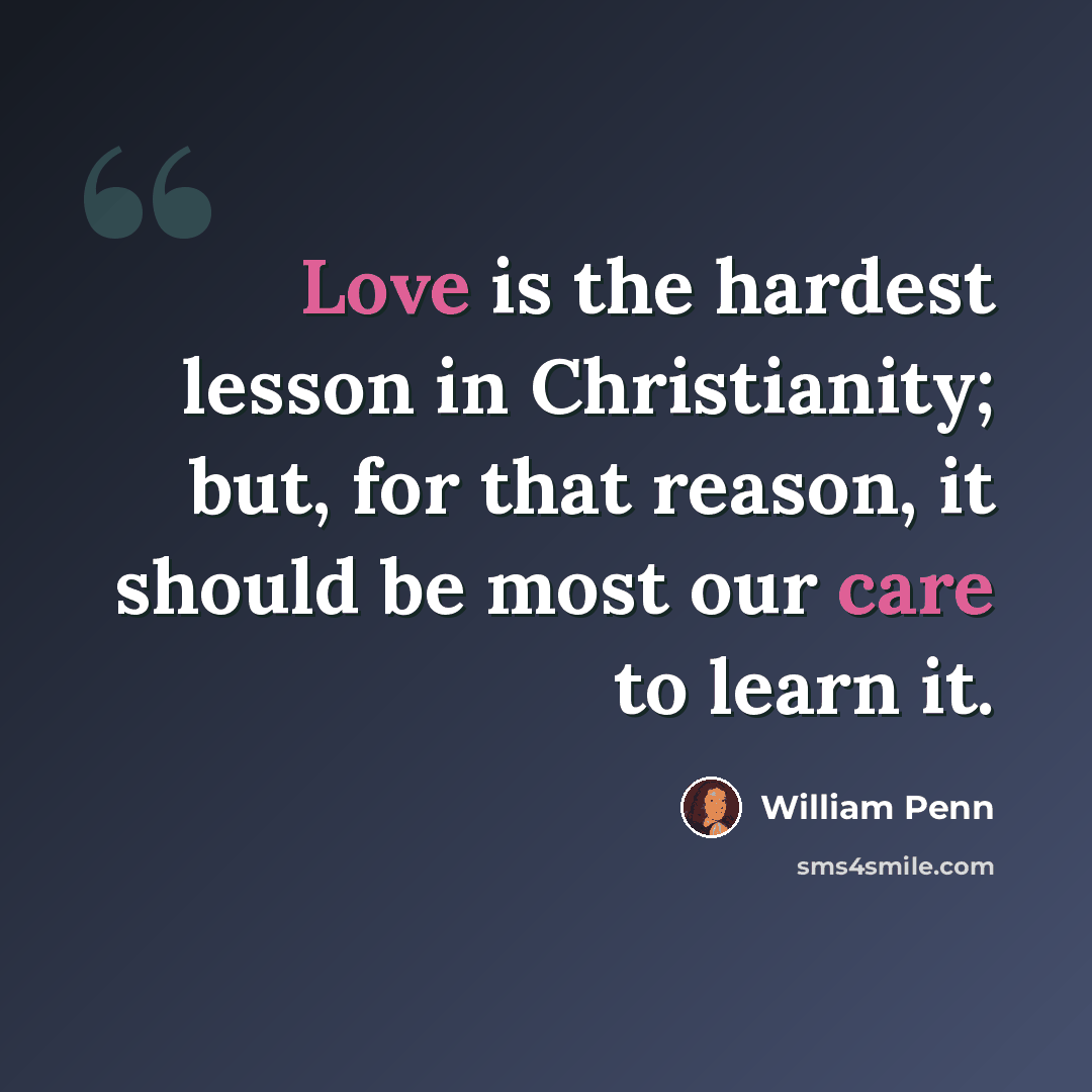 “Love is the hardest lesson in Christianity; but, for that reason, it should be most our care to learn it.” quote by William Penn