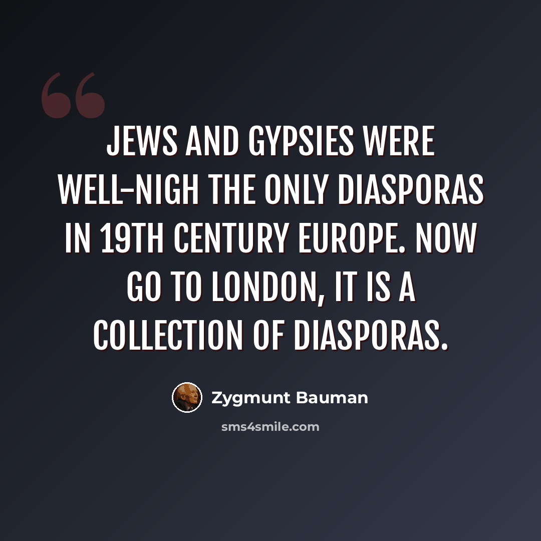 “Jews and Gypsies were well-nigh the only Diasporas in 19th century Europe. Now go to London, it is a collection of Diasporas.” quote by Zygmunt Bauman