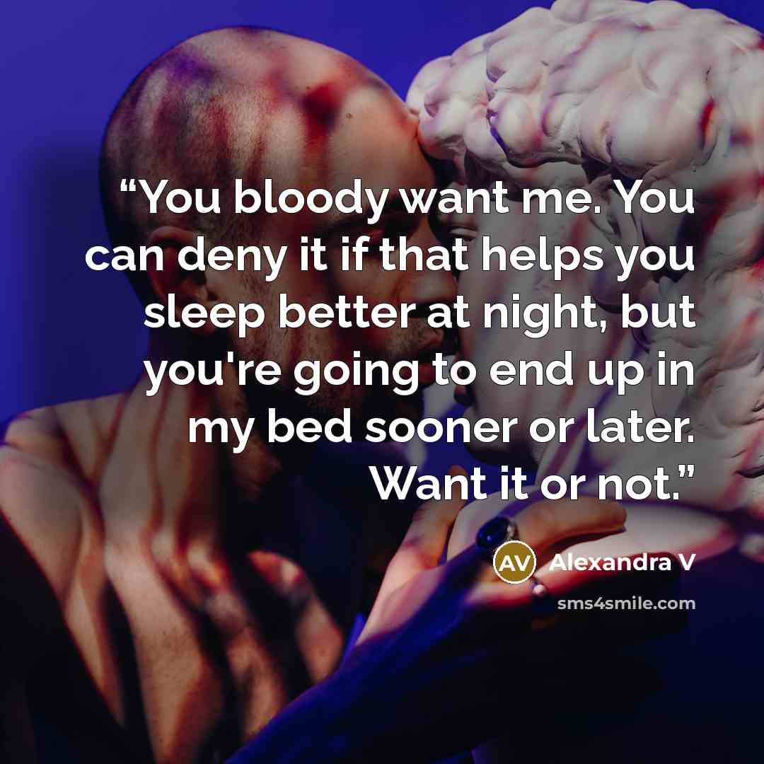 “You bloody want me. You can deny it if that helps you sleep better at night, but you're going to end up in my bed sooner or later. Want it or not.” quote by Alexandra V