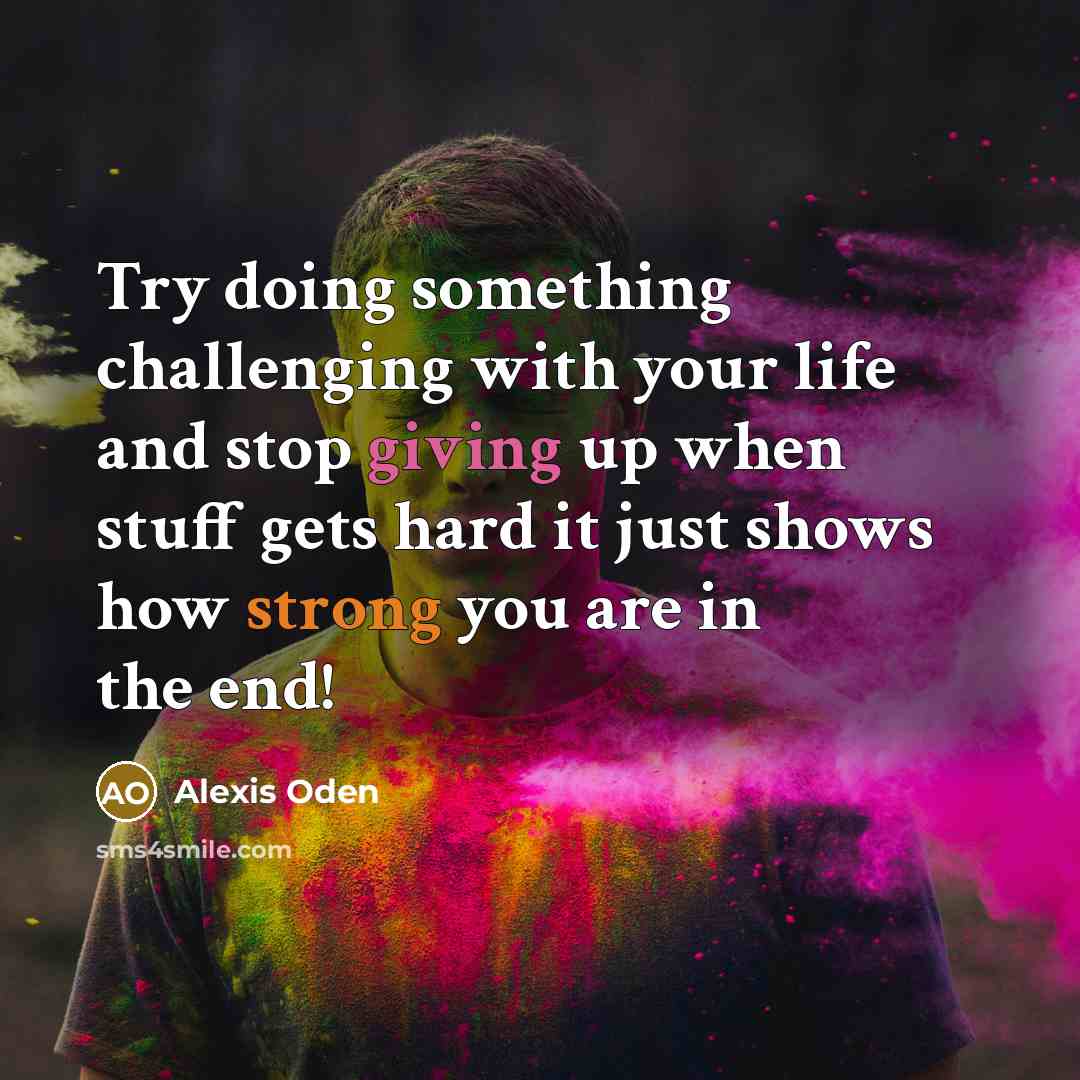 “Try doing something challenging with your life and stop giving up when stuff gets hard it just shows how strong you are in the end!” quote by Alexis Oden