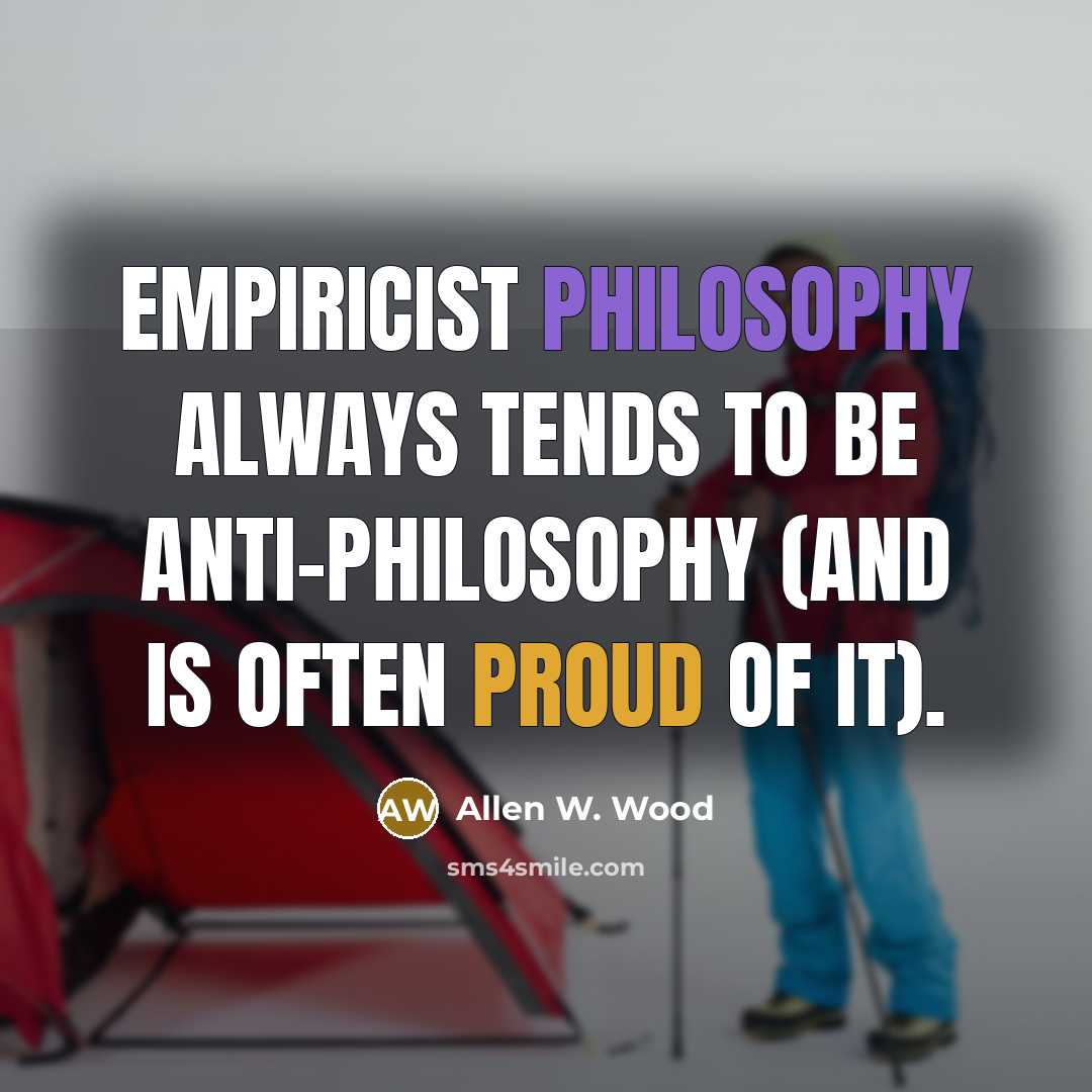 “Empiricist philosophy always tends to be anti-philosophy (and is often proud of it).” quote by Allen W. Wood