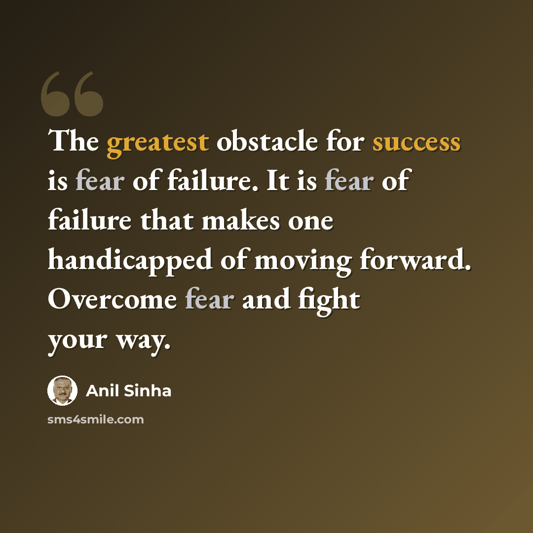 “The greatest obstacle for success is fear of failure. It is fear of failure that makes one handicapped of moving forward. Overcome fear and fight your way.” quote by Anil Sinha