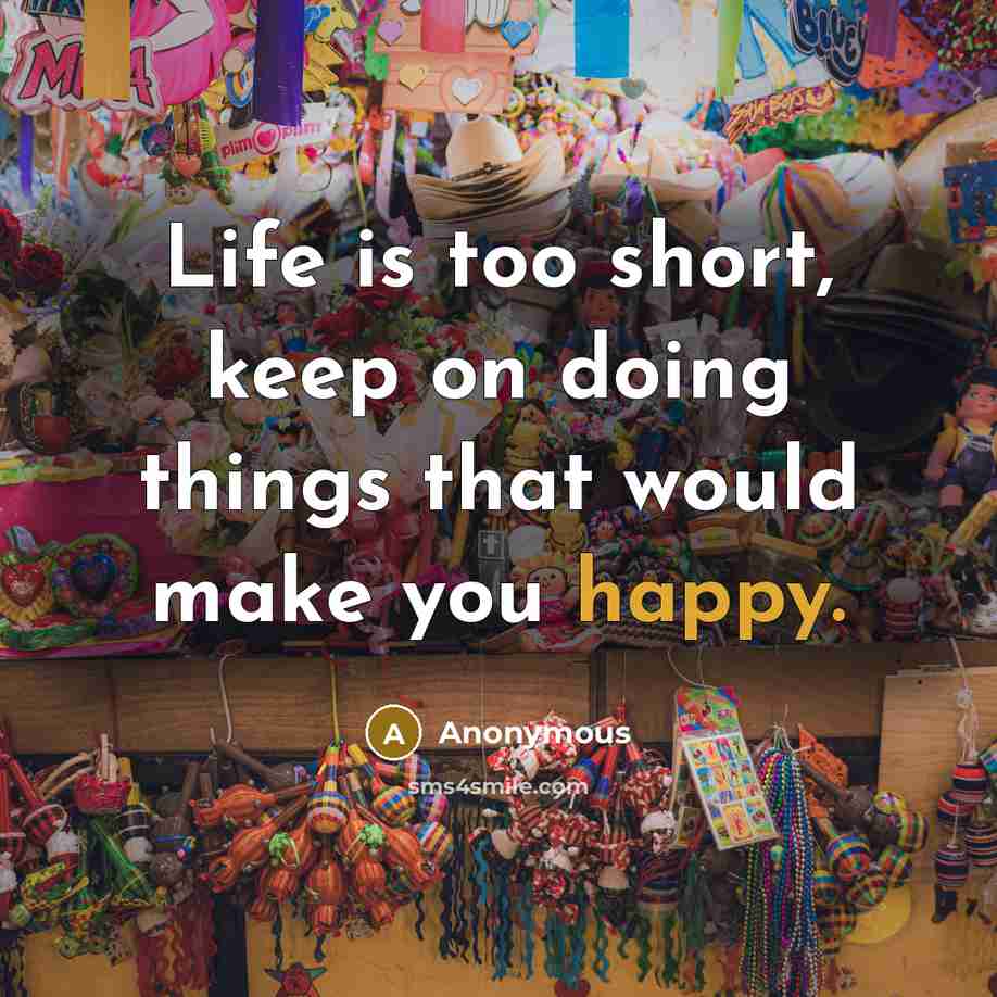 “Life is too short, keep on doing things that would make you happy.” quote by Anonymous