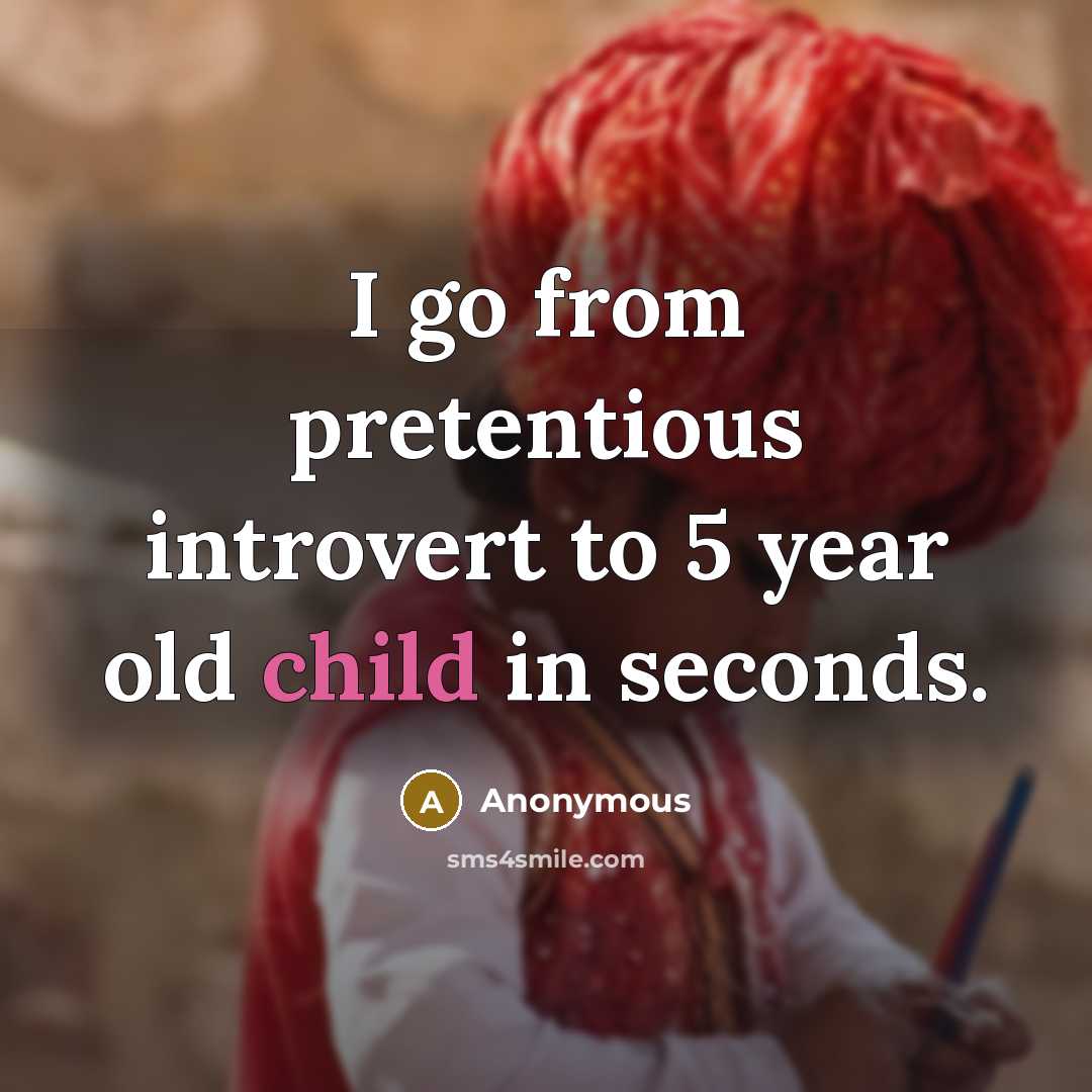 “I go from pretentious introvert to 5 year old child in seconds.” quote by Anonymous