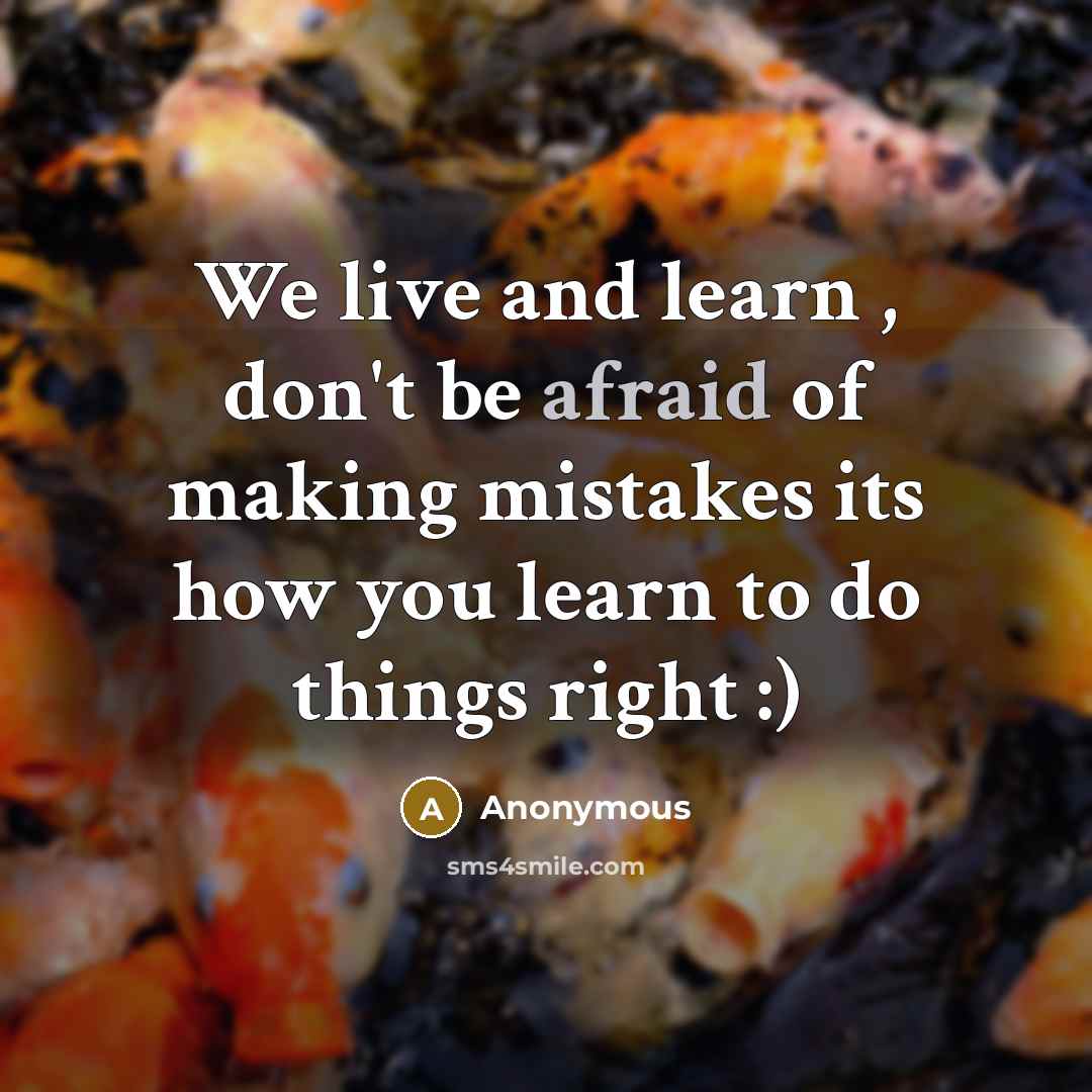 “We live and learn , don't be afraid of making mistakes its how you learn to do things right :)” quote by Anonymous