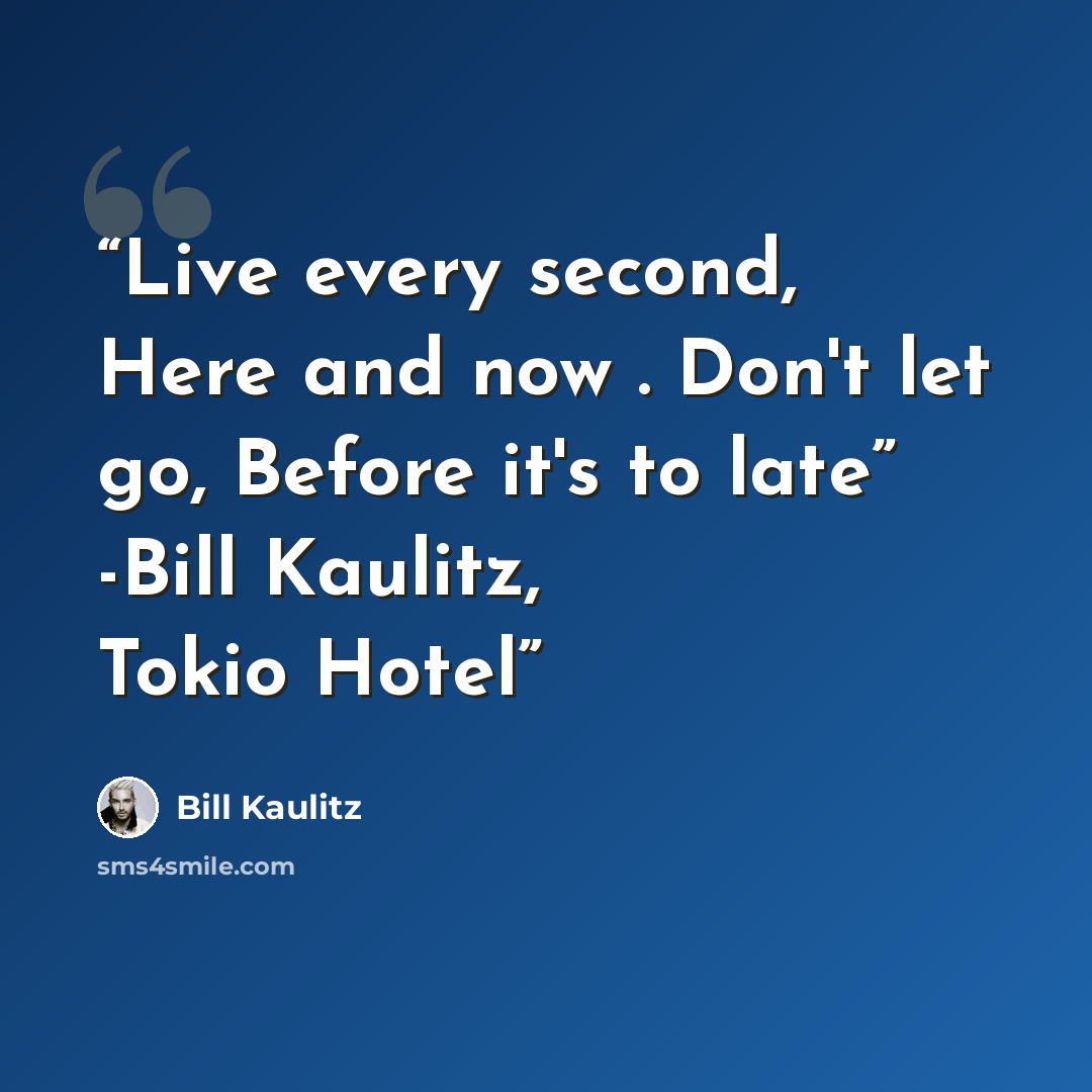 “Live every second, Here and now . Don't let go, Before it's to late” -Bill Kaulitz, Tokio Hotel” quote by Bill Kaulitz