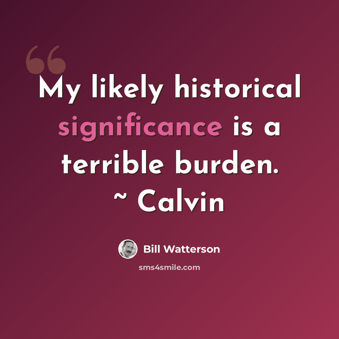 “My likely historical significance is a terrible burden. ~ Calvin” quote by Bill Watterson