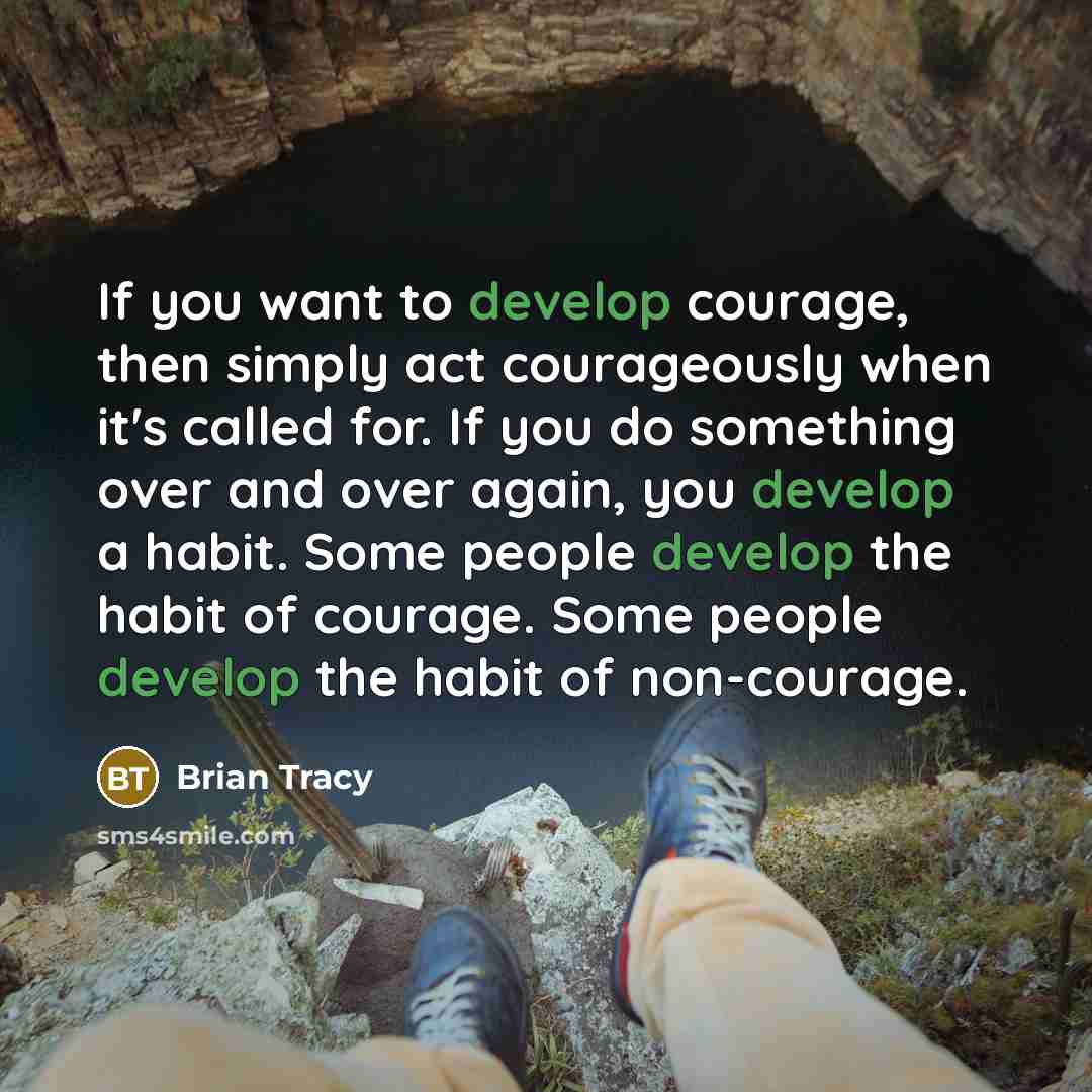 “If you want to develop courage, then simply act courageously when it's called for. If you do something over and over again, you develop a habit. Some people develop the habit of courage. Some people develop the habit of non-courage.” quote by Brian Tracy