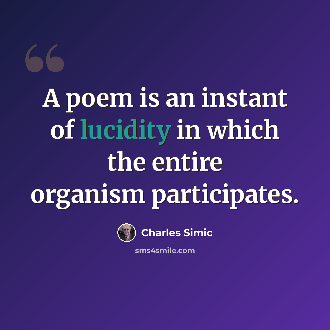 “A poem is an instant of lucidity in which the entire organism participates.” quote by Charles Simic