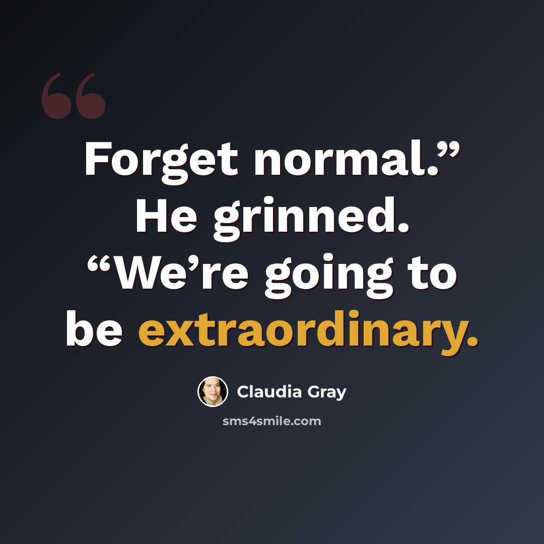 “Forget normal.” He grinned. “We’re going to be extraordinary.” quote by Claudia Gray
