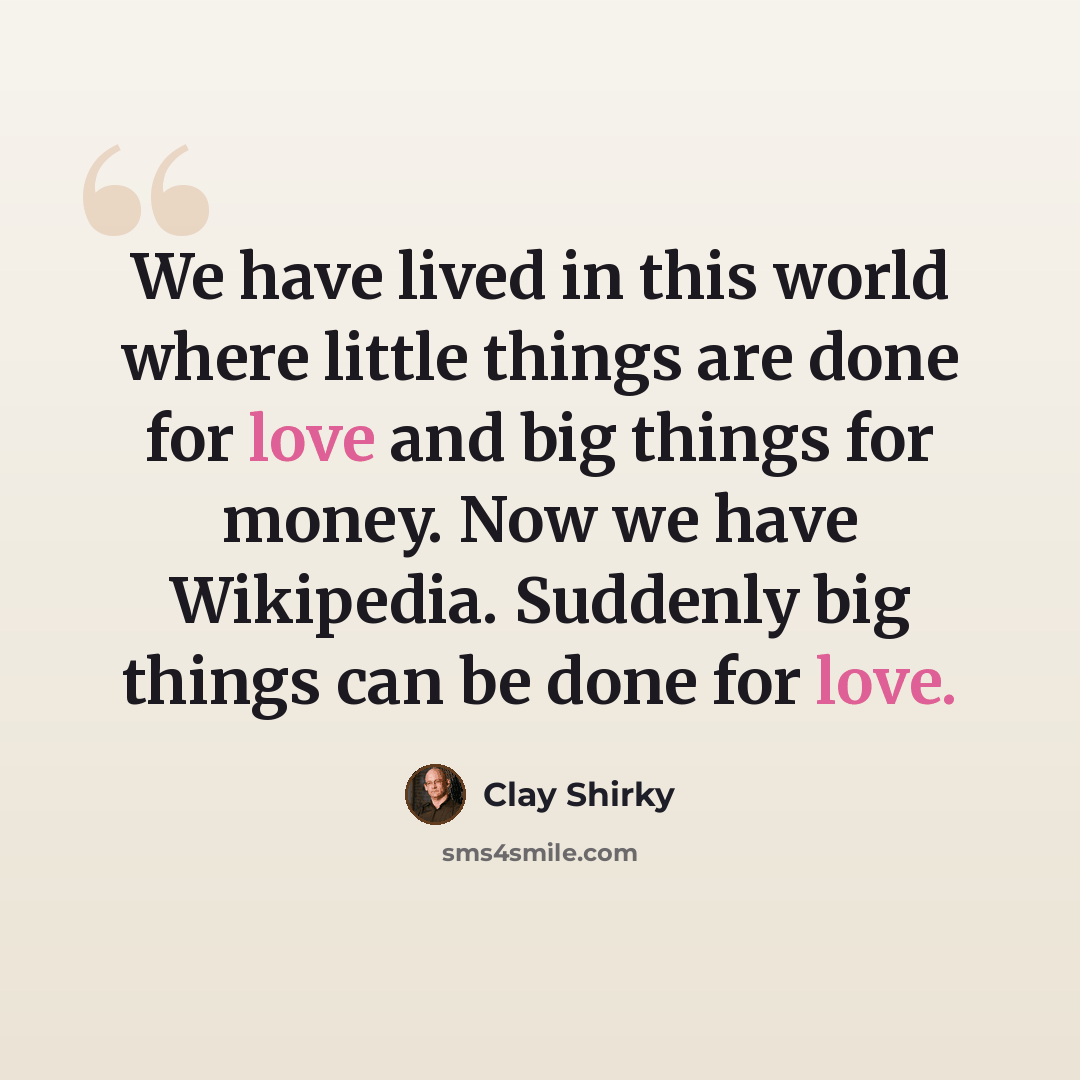 “We have lived in this world where little things are done for love and big things for money. Now we have Wikipedia. Suddenly big things can be done for love.” quote by Clay Shirky