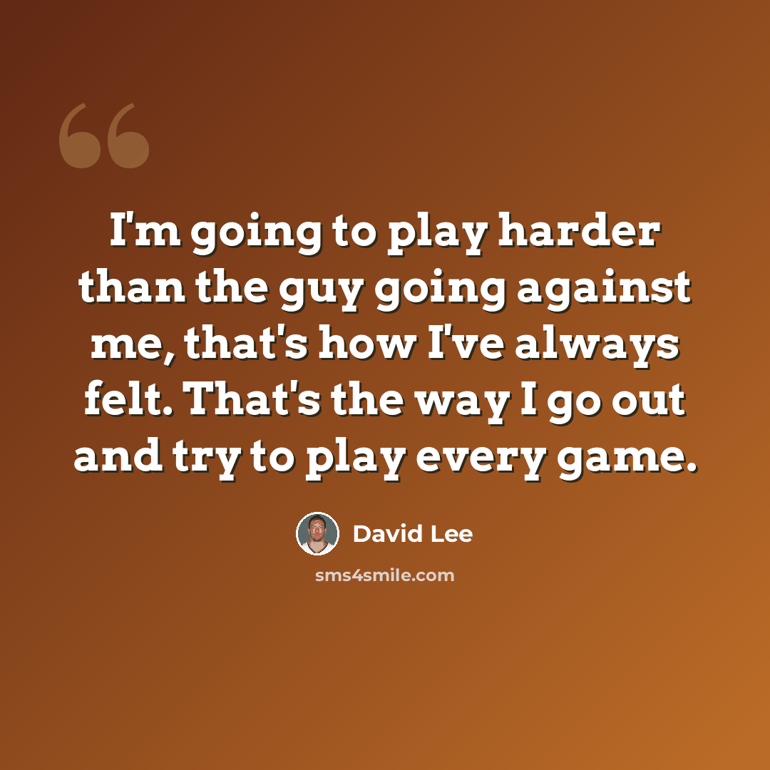 “I'm going to play harder than the guy going against me, that's how I've always felt. That's the way I go out and try to play every game.” quote by David Lee