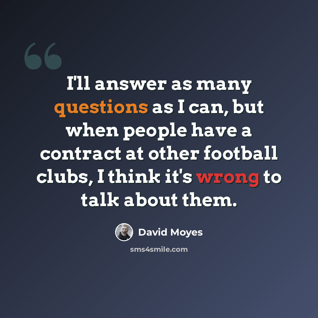“I'll answer as many questions as I can, but when people have a contract at other football clubs, I think it's wrong to talk about them.” quote by David Moyes