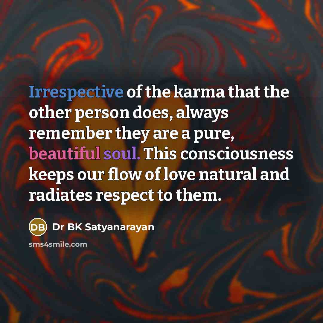 “Irrespective of the karma that the other person does, always remember they are a pure, beautiful soul. This consciousness keeps our flow of love natural and radiates respect to them.” quote by Dr BK Satyanarayan