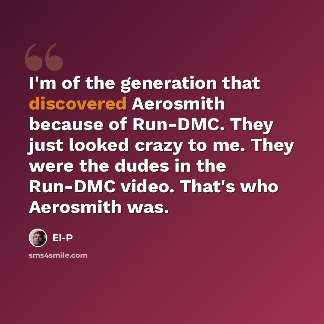 “I'm of the generation that discovered Aerosmith because of Run-DMC. They just looked crazy to me. They were the dudes in the Run-DMC video. That's who Aerosmith was.” quote by El-P