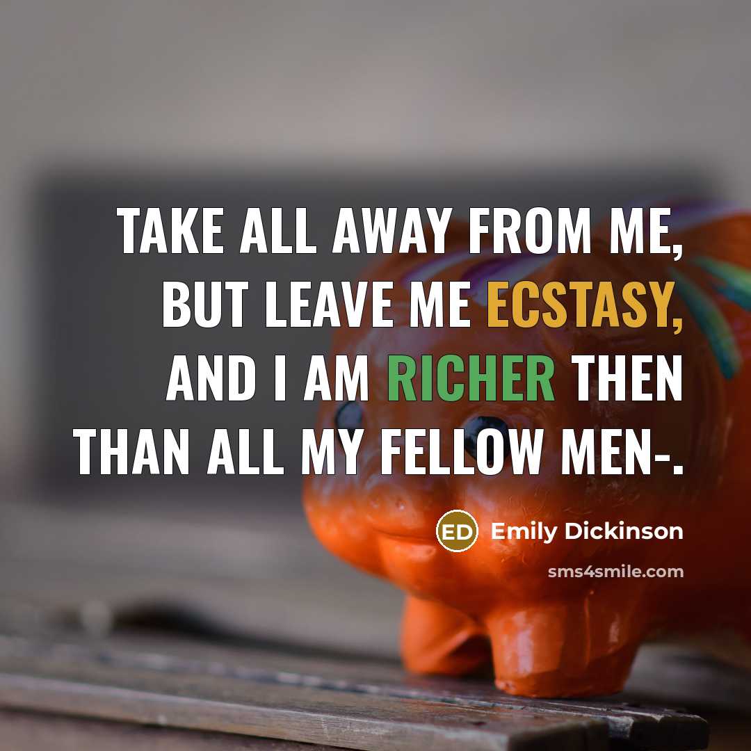 “Take all away from me, but leave me Ecstasy, And I am richer then than all my Fellow Men-.” quote by Emily Dickinson