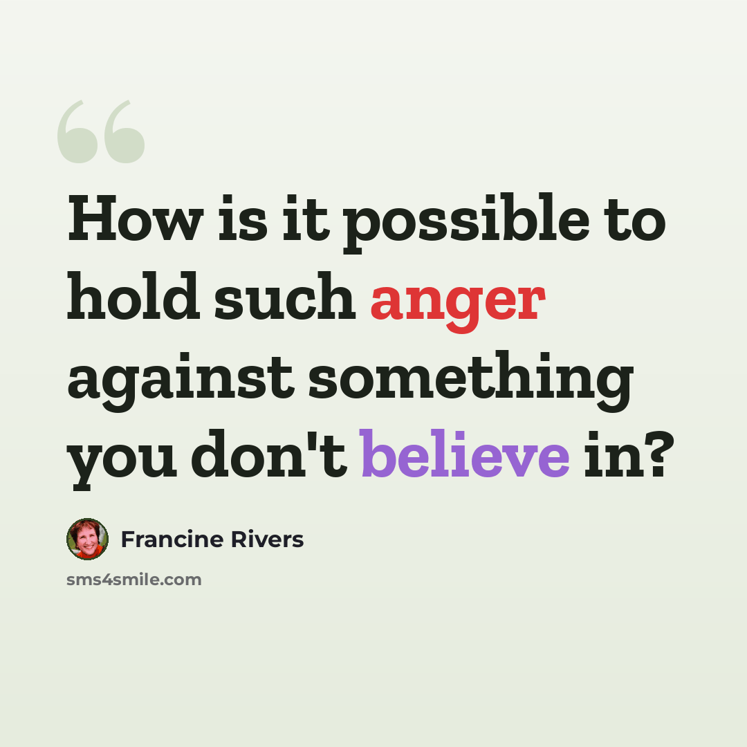 “How is it possible to hold such anger against something you don't believe in?” quote by Francine Rivers
