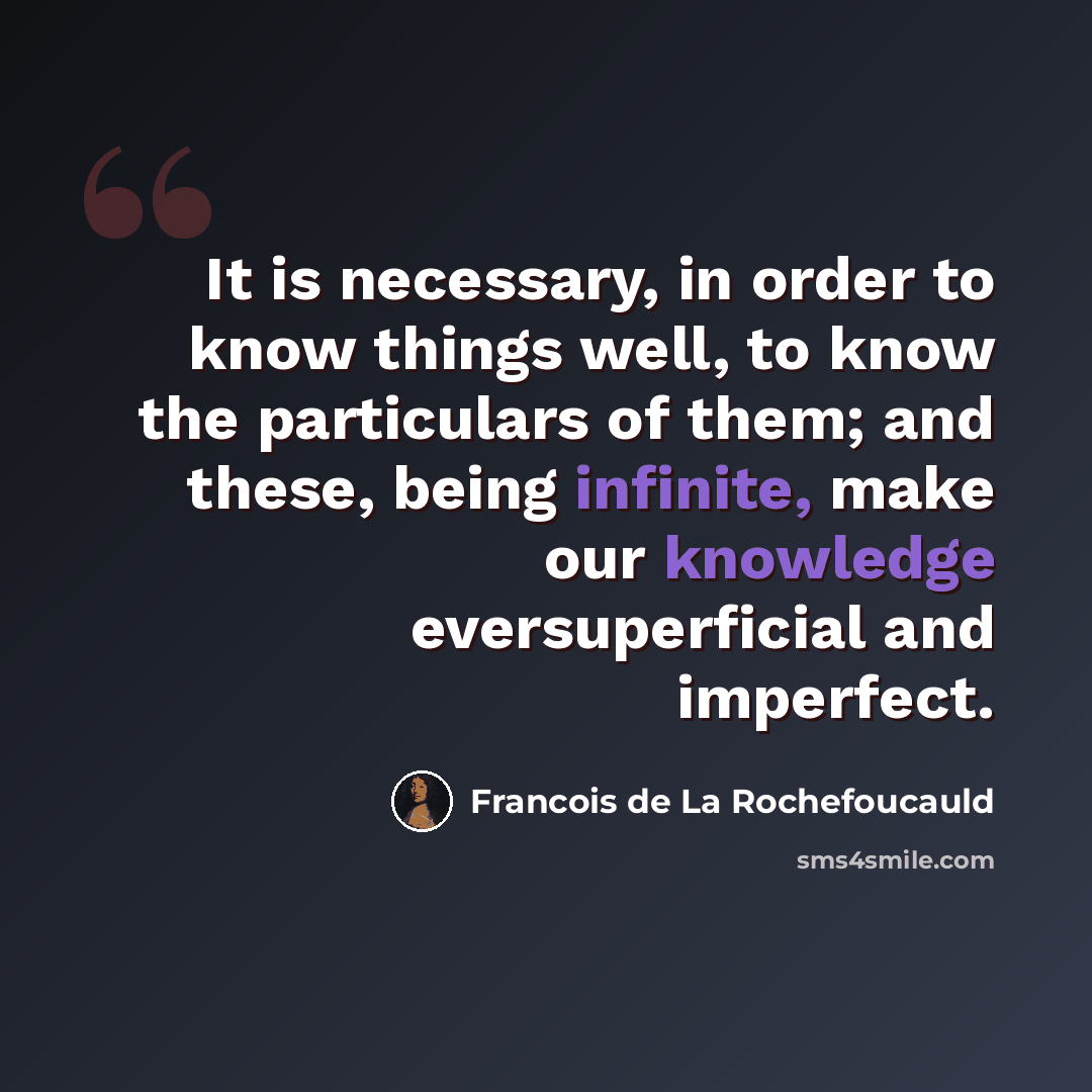 “It is necessary, in order to know things well, to know the particulars of them; and these, being infinite, make our knowledge eversuperficial and imperfect.” quote by Francois de La Rochefoucauld