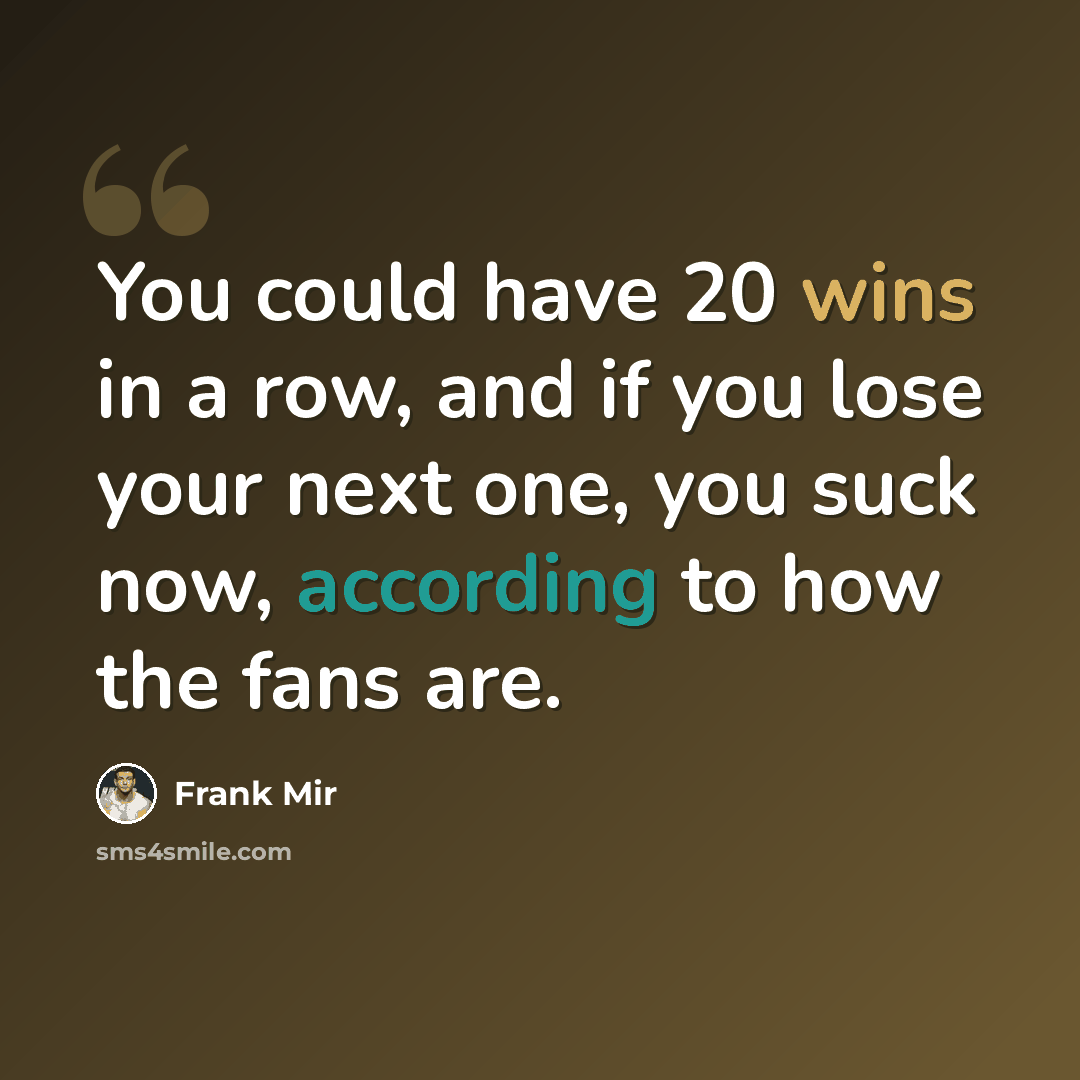“You could have 20 wins in a row, and if you lose your next one, you suck now, according to how the fans are.” quote by Frank Mir
