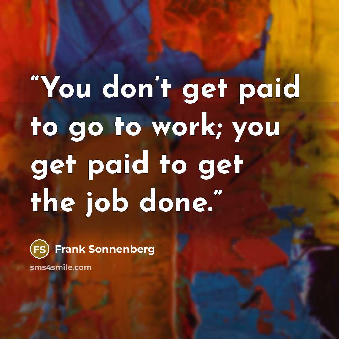 “You don’t get paid to go to work; you get paid to get the job done.” quote by Frank Sonnenberg