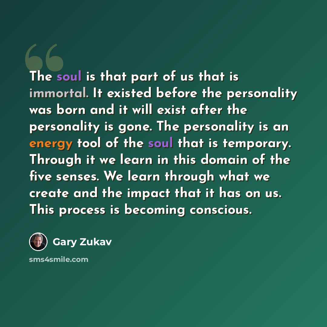 “The soul is that part of us that is immortal. It existed before the personality was born and it will exist after the personality is gone. The personality is an energy tool of the soul that is temporary. Through it we learn in this domain of the five senses. We learn through what we create and the…” quote by Gary Zukav