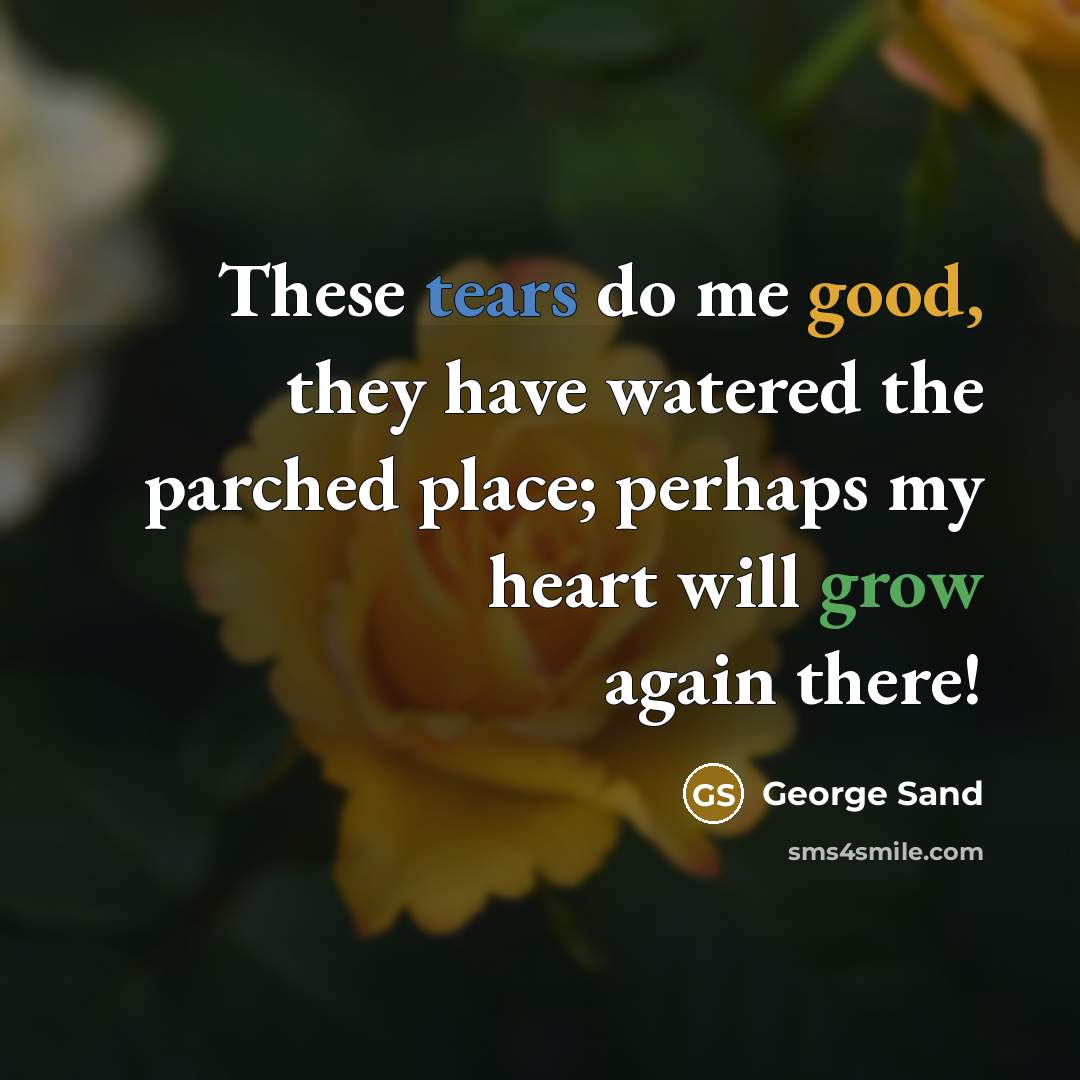 “These tears do me good, they have watered the parched place; perhaps my heart will grow again there!” quote by George Sand