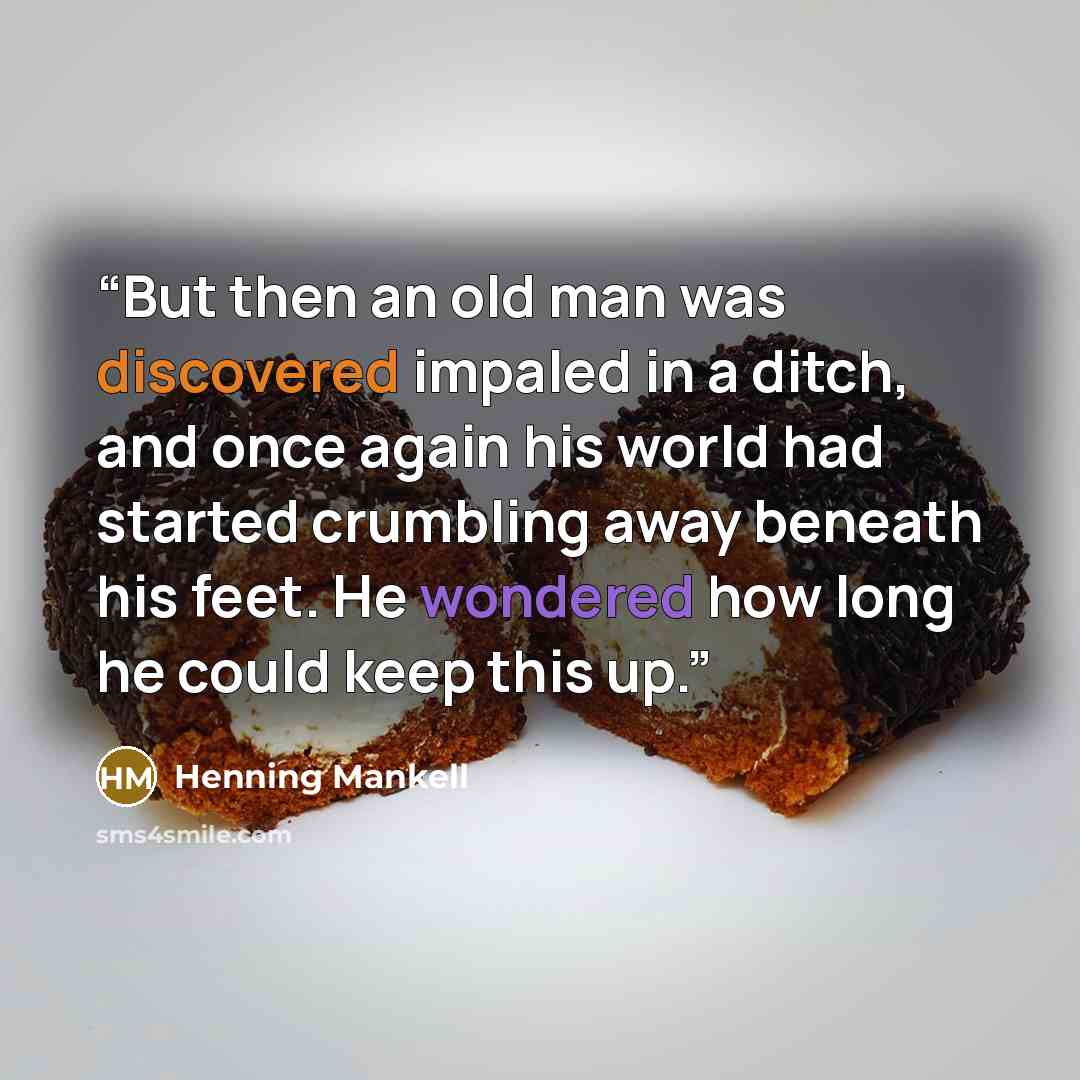 “But then an old man was discovered impaled in a ditch, and once again his world had started crumbling away beneath his feet. He wondered how long he could keep this up.” quote by Henning Mankell