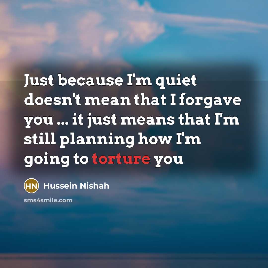 “Just because I'm quiet doesn't mean that I forgave you ... it just means that I'm still planning how I'm going to torture you” quote by Hussein Nishah