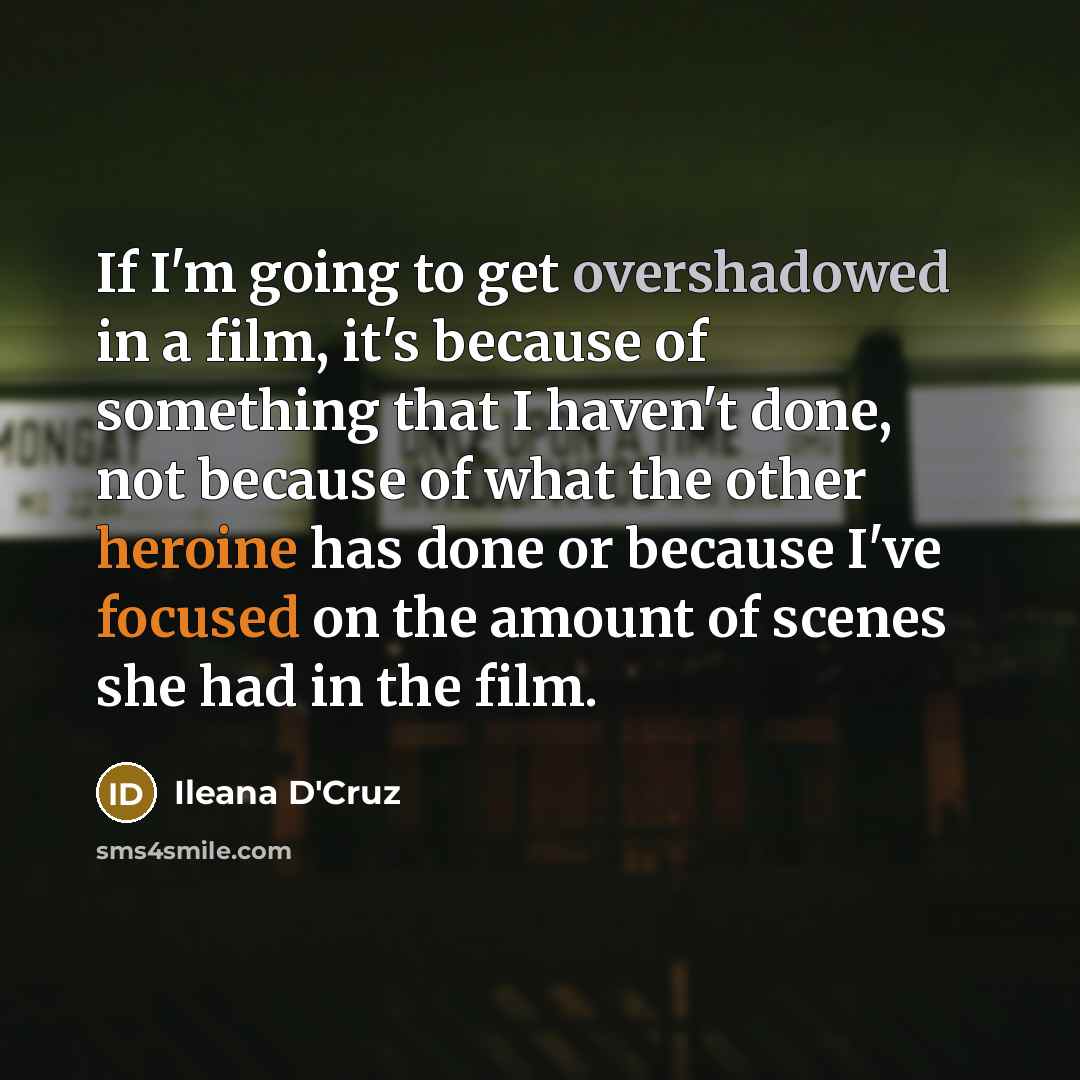 “If I'm going to get overshadowed in a film, it's because of something that I haven't done, not because of what the other heroine has done or because I've focused on the amount of scenes she had in the film.” quote by Ileana D'Cruz