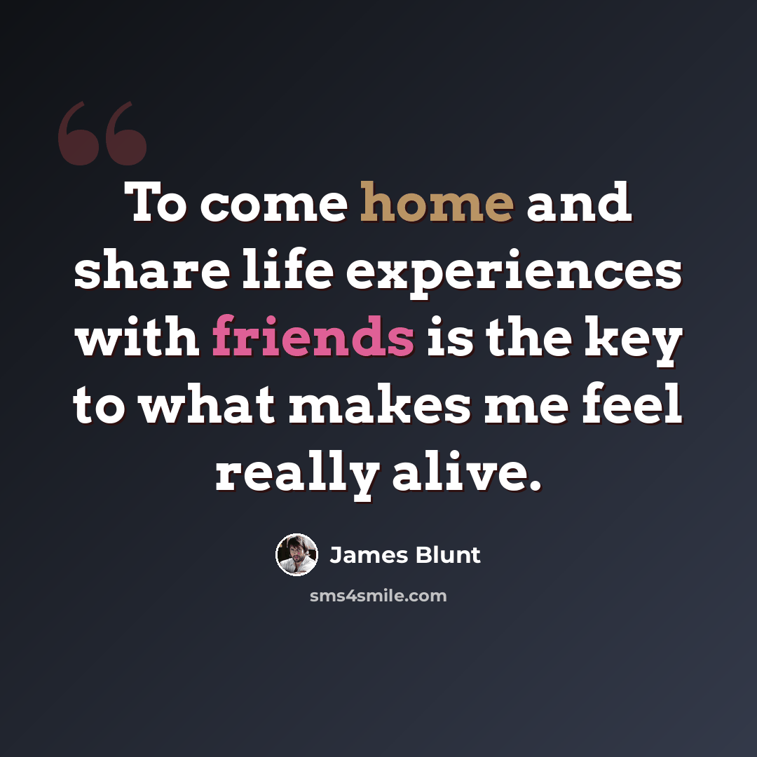“To come home and share life experiences with friends is the key to what makes me feel really alive.” quote by James Blunt